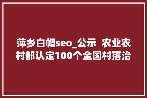 萍乡白帽seo_公示  农业农村部认定100个全国村落治理示范乡镇 1000个示范村附具体名单 萍乡白帽seo_公示  农业农村部认定100个全国村落治理示范乡镇 1000个示范村附具体名单 搜狗SEO