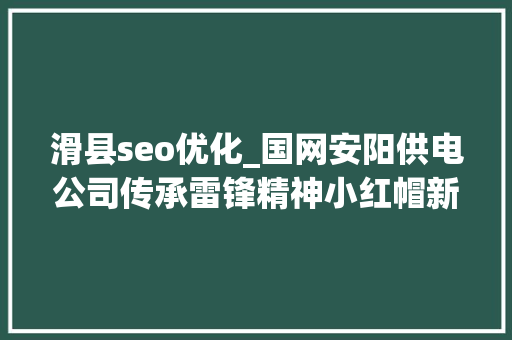 滑县seo优化_国网安阳供电公司传承雷锋精神小红帽新时代有新作为 滑县seo优化_国网安阳供电公司传承雷锋精神小红帽新时代有新作为 SEO关键词