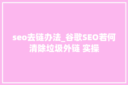 seo去链办法_谷歌SEO若何清除垃圾外链 实操 seo去链办法_谷歌SEO若何清除垃圾外链 实操 搜狗SEO