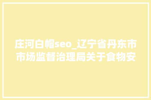 庄河白帽seo_辽宁省丹东市市场监督治理局关于食物安然监督抽检信息的通知书记2022年第2期 SEO关键词 庄河白帽seo_辽宁省丹东市市场监督治理局关于食物安然监督抽检信息的通知书记2022年第2期 庄河白帽seo_辽宁省丹东市市场监督治理局关于食物安然监督抽检信息的通知书记2022年第2期 SEO关键词