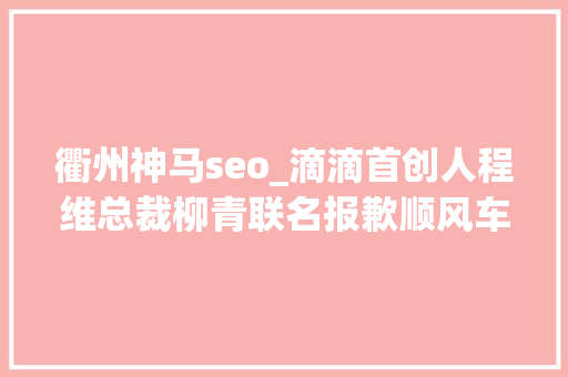 衢州神马seo_滴滴首创人程维总裁柳青联名报歉顺风车营业无限期下线 衢州神马seo_滴滴首创人程维总裁柳青联名报歉顺风车营业无限期下线 百度SEO