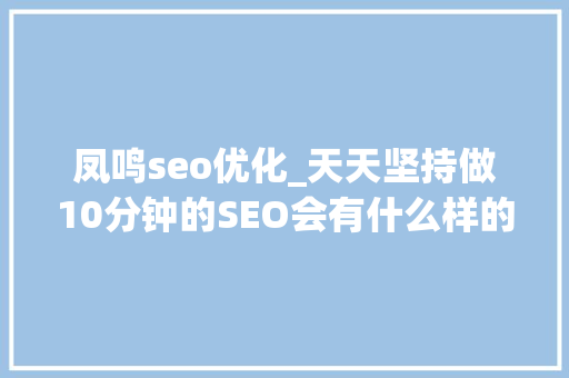 凤鸣seo优化_天天坚持做10分钟的SEO会有什么样的成就 凤鸣seo优化_天天坚持做10分钟的SEO会有什么样的成就 网站建设公司