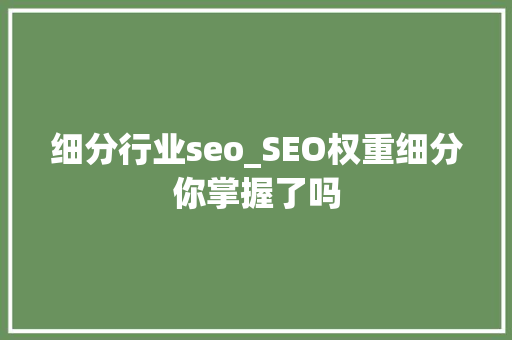 细分行业seo_SEO权重细分你掌握了吗 细分行业seo_SEO权重细分你掌握了吗 百度SEO