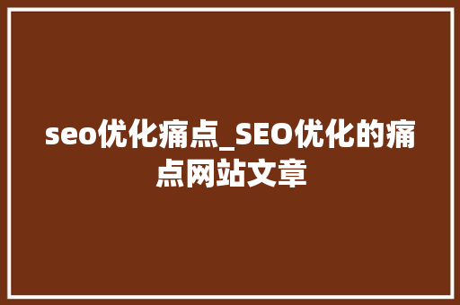 seo优化痛点_SEO优化的痛点网站文章 seo优化痛点_SEO优化的痛点网站文章 网站建设公司