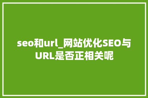 seo和url_网站优化SEO与URL是否正相关呢 seo和url_网站优化SEO与URL是否正相关呢 SEO关键词