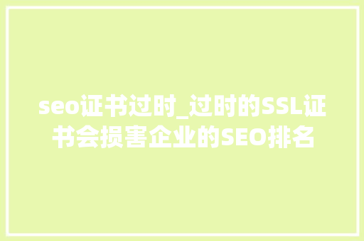 seo证书过时_过时的SSL证书会损害企业的SEO排名 seo证书过时_过时的SSL证书会损害企业的SEO排名 必应SEO