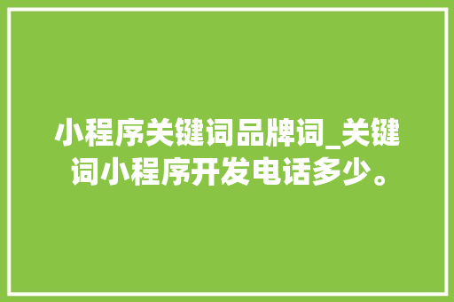 小程序关键词品牌词_关键词小程序开发电话多少。 小程序关键词品牌词_关键词小程序开发电话多少。 SEO关键词