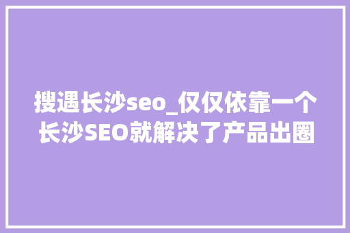 搜遇长沙seo_仅仅依靠一个长沙SEO就解决了产品出圈问题 搜遇长沙seo_仅仅依靠一个长沙SEO就解决了产品出圈问题 神马SEO