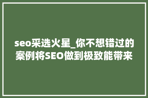 seo采选火星_你不想错过的案例将SEO做到极致能带来若干优质流量 seo采选火星_你不想错过的案例将SEO做到极致能带来若干优质流量 SEO关键词
