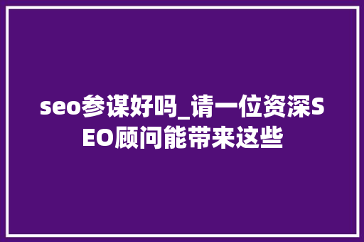 seo参谋好吗_请一位资深SEO顾问能带来这些 seo参谋好吗_请一位资深SEO顾问能带来这些 搜狗SEO