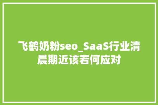 飞鹤奶粉seo_SaaS行业清晨期近该若何应对 飞鹤奶粉seo_SaaS行业清晨期近该若何应对 SEO关键词