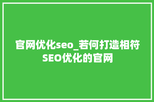 官网优化seo_若何打造相符SEO优化的官网 官网优化seo_若何打造相符SEO优化的官网 搜狗SEO