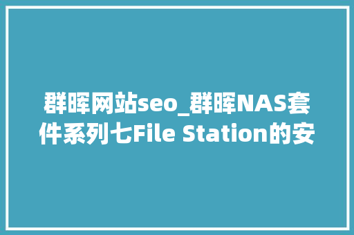 群晖网站seo_群晖NAS套件系列七File Station的安装与运用 群晖网站seo_群晖NAS套件系列七File Station的安装与运用 百度SEO