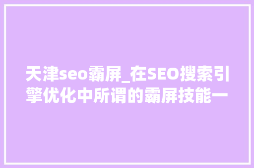 天津seo霸屏_在SEO搜索引擎优化中所谓的霸屏技能一定适合您的公司网站吗 天津seo霸屏_在SEO搜索引擎优化中所谓的霸屏技能一定适合您的公司网站吗 必应SEO
