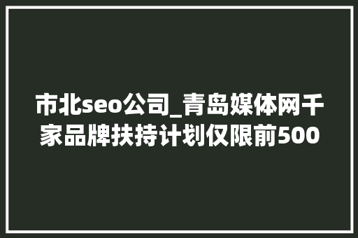 市北seo公司_青岛媒体网千家品牌扶持计划仅限前500家企业及实体门店申请 市北seo公司_青岛媒体网千家品牌扶持计划仅限前500家企业及实体门店申请 百度SEO