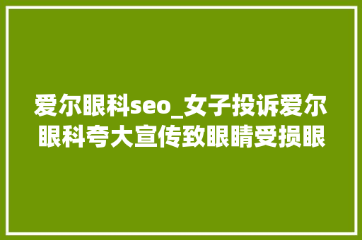 爱尔眼科seo_女子投诉爱尔眼科夸大宣传致眼睛受损眼科茅台业绩狂飙背后重营销旗下病院频被处罚 爱尔眼科seo_女子投诉爱尔眼科夸大宣传致眼睛受损眼科茅台业绩狂飙背后重营销旗下病院频被处罚 搜狗SEO