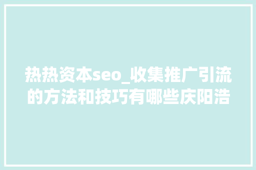 热热资本seo_收集推广引流的方法和技巧有哪些庆阳浩诚信软 热热资本seo_收集推广引流的方法和技巧有哪些庆阳浩诚信软 神马SEO