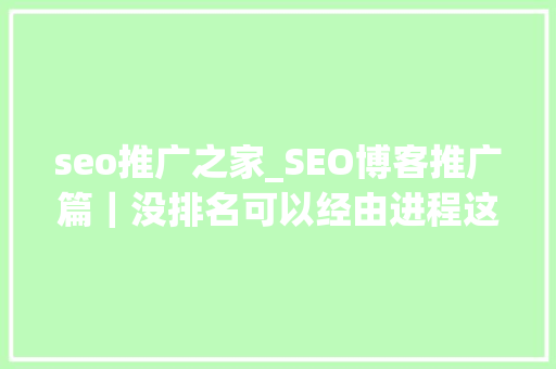 seo推广之家_SEO博客推广篇｜没排名可以经由进程这些渠道做推广 seo推广之家_SEO博客推广篇｜没排名可以经由进程这些渠道做推广 神马SEO