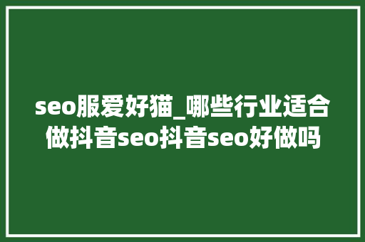 seo服爱好猫_哪些行业适合做抖音seo抖音seo好做吗 seo服爱好猫_哪些行业适合做抖音seo抖音seo好做吗 必应SEO