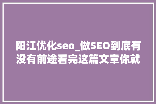 阳江优化seo_做SEO到底有没有前途看完这篇文章你就明白了 阳江优化seo_做SEO到底有没有前途看完这篇文章你就明白了 必应SEO