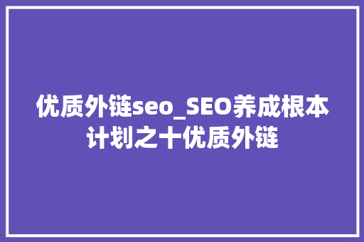 优质外链seo_SEO养成根本计划之十优质外链 优质外链seo_SEO养成根本计划之十优质外链 搜狗SEO