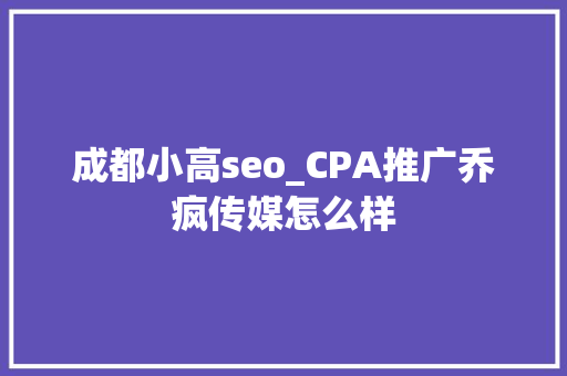 成都小高seo_CPA推广乔疯传媒怎么样 成都小高seo_CPA推广乔疯传媒怎么样 SEO关键词