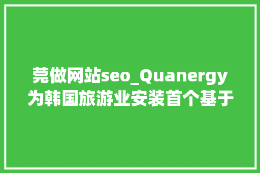 莞做网站seo_Quanergy为韩国旅游业安装首个基于激光雷达的人数统计解决筹划 莞做网站seo_Quanergy为韩国旅游业安装首个基于激光雷达的人数统计解决筹划 网站建设公司