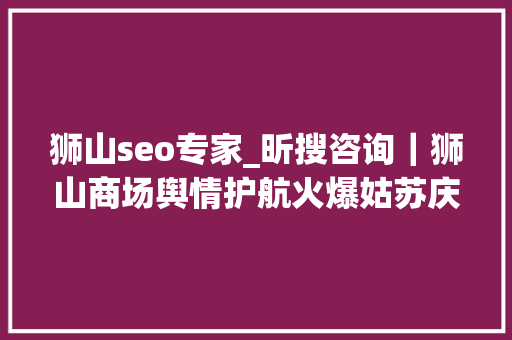 狮山seo专家_昕搜咨询｜狮山商场舆情护航火爆姑苏庆端午节 狮山seo专家_昕搜咨询｜狮山商场舆情护航火爆姑苏庆端午节 搜狗SEO