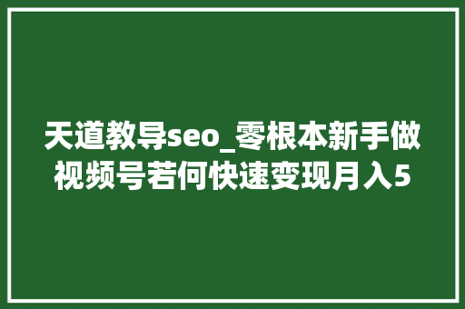 天道教导seo_零根本新手做视频号若何快速变现月入5000秘籍分享公开 SEO关键词 天道教导seo_零根本新手做视频号若何快速变现月入5000秘籍分享公开 天道教导seo_零根本新手做视频号若何快速变现月入5000秘籍分享公开 SEO关键词