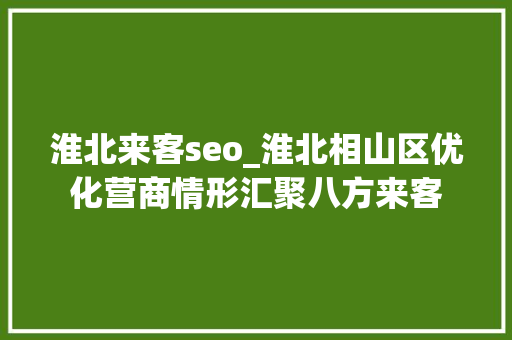 淮北来客seo_淮北相山区优化营商情形汇聚八方来客 淮北来客seo_淮北相山区优化营商情形汇聚八方来客 网站建设公司