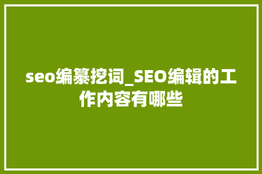 seo编纂挖词_SEO编辑的工作内容有哪些 SEO关键词 seo编纂挖词_SEO编辑的工作内容有哪些 seo编纂挖词_SEO编辑的工作内容有哪些 SEO关键词