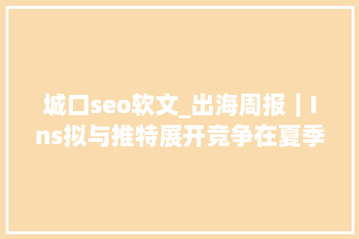 城口seo软文_出海周报｜Ins拟与推特展开竞争在夏季宣告新产品 城口seo软文_出海周报｜Ins拟与推特展开竞争在夏季宣告新产品 搜狗SEO