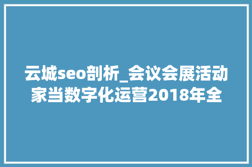 云城seo剖析_会议会展活动家当数字化运营2018年全国会展展馆指数申报 云城seo剖析_会议会展活动家当数字化运营2018年全国会展展馆指数申报 网站建设公司