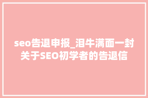 seo告退申报_泪牛满面一封关于SEO初学者的告退信 seo告退申报_泪牛满面一封关于SEO初学者的告退信 神马SEO