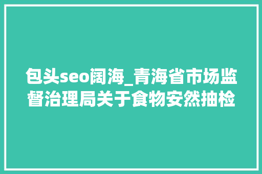 包头seo阔海_青海省市场监督治理局关于食物安然抽检信息的通知布告〔2024〕年第16号 包头seo阔海_青海省市场监督治理局关于食物安然抽检信息的通知布告〔2024〕年第16号 百度SEO
