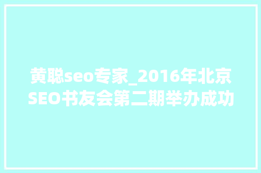 黄聪seo专家_2016年北京SEO书友会第二期举办成功 黄聪seo专家_2016年北京SEO书友会第二期举办成功 搜狗SEO
