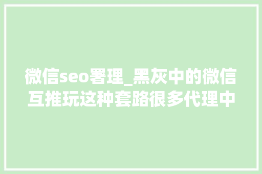 微信seo署理_黑灰中的微信互推玩这种套路很多代理中招 微信seo署理_黑灰中的微信互推玩这种套路很多代理中招 必应SEO