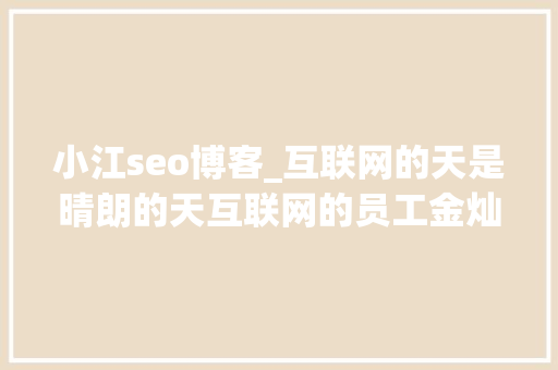 小江seo博客_互联网的天是晴朗的天互联网的员工金灿灿 小江seo博客_互联网的天是晴朗的天互联网的员工金灿灿 百度SEO