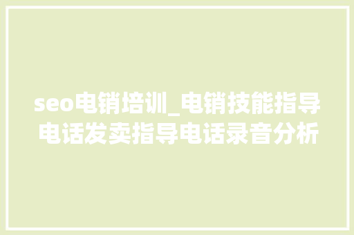 seo电销培训_电销技能指导电话发卖指导电话录音分析 seo电销培训_电销技能指导电话发卖指导电话录音分析 搜狗SEO