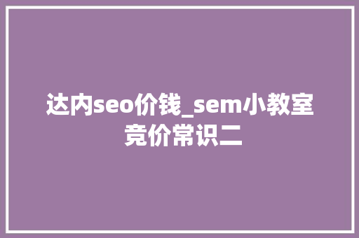 达内seo价钱_sem小教室 竞价常识二 达内seo价钱_sem小教室 竞价常识二 网站建设公司