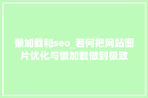 懒加载和seo_若何把网站图片优化与懒加载做到极致 懒加载和seo_若何把网站图片优化与懒加载做到极致 搜狗SEO