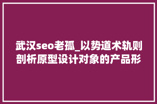 武汉seo老孤_以势道术轨则剖析原型设计对象的产品形态 武汉seo老孤_以势道术轨则剖析原型设计对象的产品形态 搜狗SEO