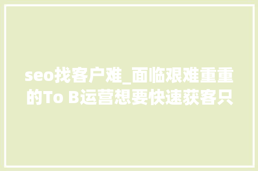 seo找客户难_面临艰难重重的To B运营想要快速获客只需把握这3个维度 seo找客户难_面临艰难重重的To B运营想要快速获客只需把握这3个维度 百度SEO