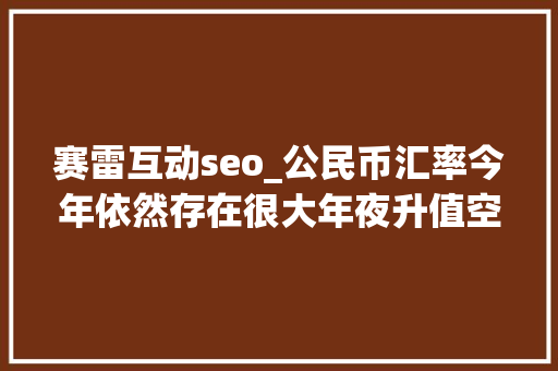 赛雷互动seo_公民币汇率今年依然存在很大年夜升值空间 赛雷互动seo_公民币汇率今年依然存在很大年夜升值空间 百度SEO