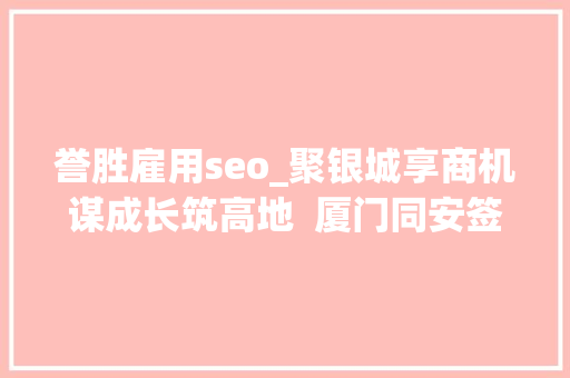 誉胜雇用seo_聚银城享商机谋成长筑高地  厦门同安签约对接成果及合作项目超40个投资额逾400亿元 誉胜雇用seo_聚银城享商机谋成长筑高地  厦门同安签约对接成果及合作项目超40个投资额逾400亿元 网站建设公司