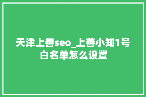 天津上善seo_上善小知1号白名单怎么设置 天津上善seo_上善小知1号白名单怎么设置 搜狗SEO
