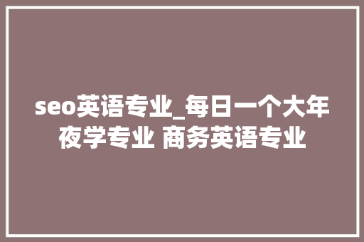 seo英语专业_每日一个大年夜学专业 商务英语专业 seo英语专业_每日一个大年夜学专业 商务英语专业 搜狗SEO