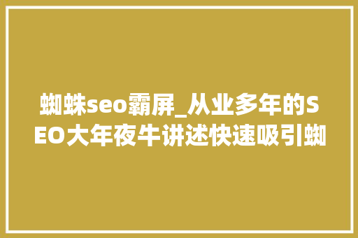蜘蛛seo霸屏_从业多年的SEO大年夜牛讲述快速吸引蜘蛛爬行网站的技巧 蜘蛛seo霸屏_从业多年的SEO大年夜牛讲述快速吸引蜘蛛爬行网站的技巧 神马SEO