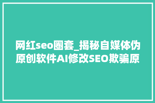 网红seo圈套_揭秘自媒体伪原创软件AI修改SEO欺骗原形惊人 网红seo圈套_揭秘自媒体伪原创软件AI修改SEO欺骗原形惊人 神马SEO