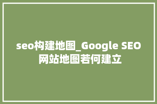 seo构建地图_Google SEO 网站地图若何建立 seo构建地图_Google SEO 网站地图若何建立 SEO关键词